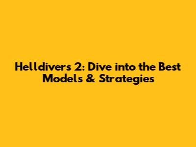 Helldivers 2: Dive into the Best Models & Strategies