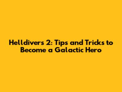 Helldivers 2: Tips and Tricks to Become a Galactic Hero