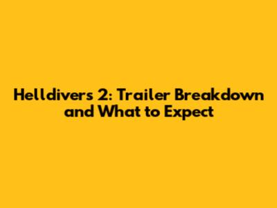 Helldivers 2: Trailer Breakdown and What to Expect