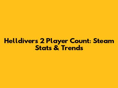 Helldivers 2 Player Count: Steam Stats & Trends