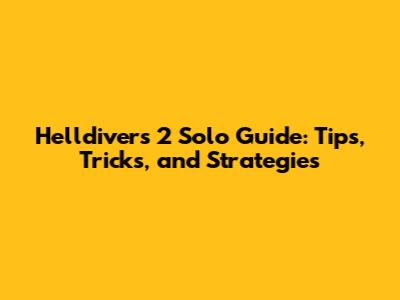 Helldivers 2 Solo Guide: Tips, Tricks, and Strategies