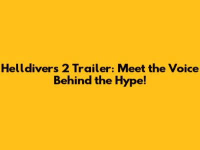 Helldivers 2 Trailer: Meet the Voice Behind the Hype!