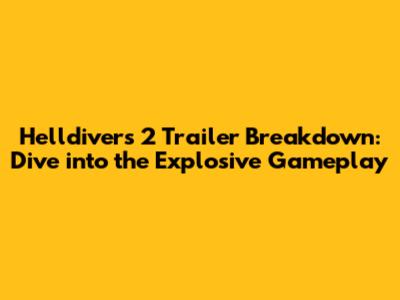 Helldivers 2 Trailer Breakdown: Dive into the Explosive Gameplay