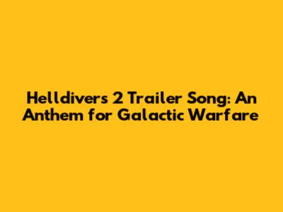 Helldivers 2 Trailer Song: An Anthem for Galactic Warfare