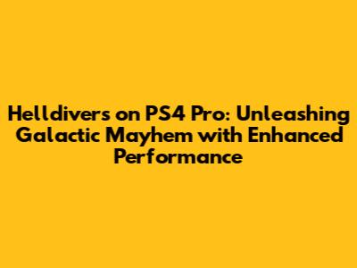 Helldivers on PS4 Pro: Unleashing Galactic Mayhem with Enhanced Performance