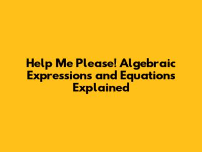 Help Me Please! Algebraic Expressions and Equations Explained