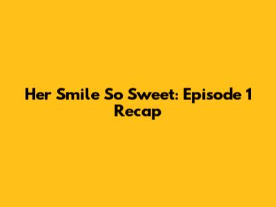 Her Smile So Sweet: Episode 1 Recap