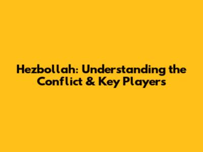 Hezbollah: Understanding the Conflict & Key Players