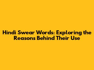 Hindi Swear Words: Exploring the Reasons Behind Their Use
