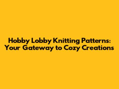 Hobby Lobby Knitting Patterns: Your Gateway to Cozy Creations