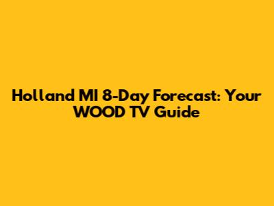 Holland MI 8-Day Forecast: Your WOOD TV Guide