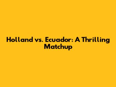Holland vs. Ecuador: A Thrilling Matchup