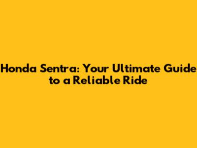 Honda Sentra: Your Ultimate Guide to a Reliable Ride
