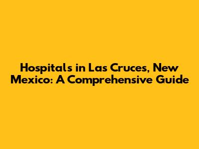 Hospitals in Las Cruces, New Mexico: A Comprehensive Guide