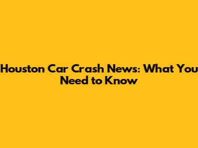 Houston Car Crash News: What You Need to Know