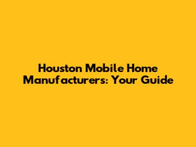 Houston Mobile Home Manufacturers: Your Guide
