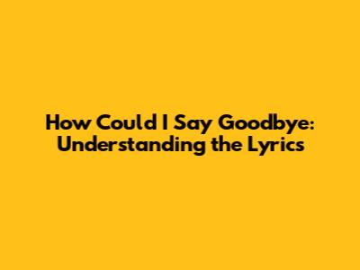 How Could I Say Goodbye: Understanding the Lyrics
