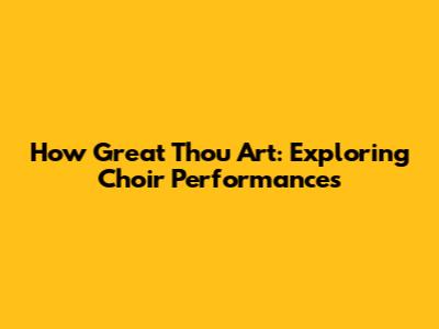 How Great Thou Art: Exploring Choir Performances