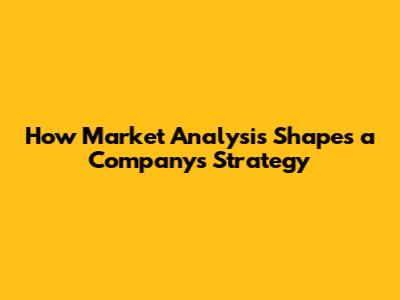 How Market Analysis Shapes a Company's Strategy