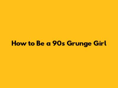 How to Be a 90s Grunge Girl