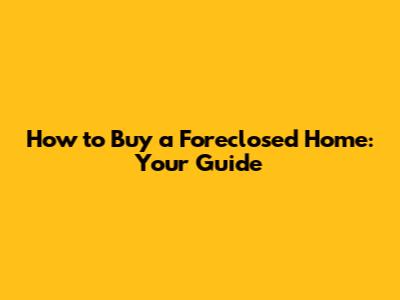 How to Buy a Foreclosed Home: Your Guide