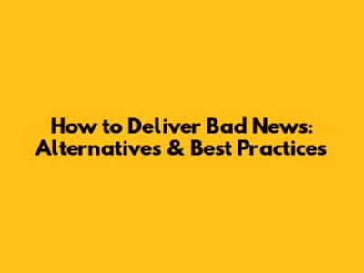 How to Deliver Bad News: Alternatives & Best Practices