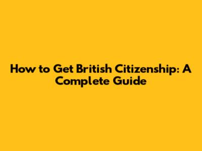 How to Get British Citizenship: A Complete Guide