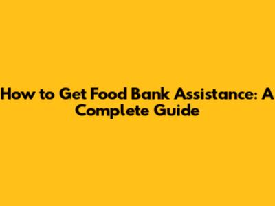How to Get Food Bank Assistance: A Complete Guide