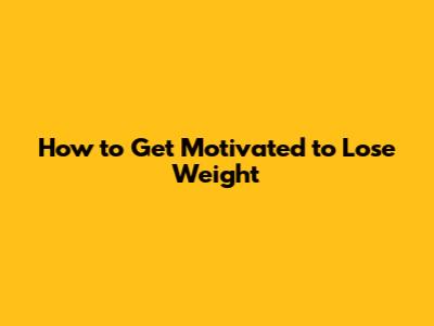 How to Get Motivated to Lose Weight