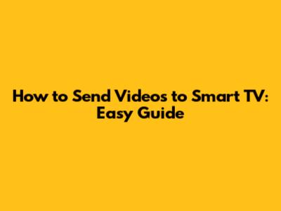 How to Send Videos to Smart TV: Easy Guide