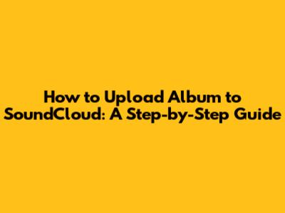 How to Upload Album to SoundCloud: A Step-by-Step Guide