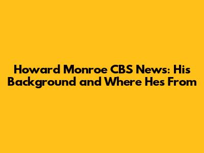 Howard Monroe CBS News: His Background and Where He's From