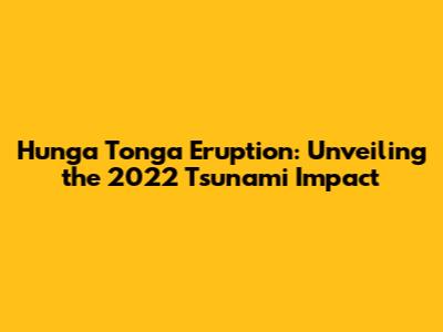 Hunga Tonga Eruption: Unveiling the 2022 Tsunami Impact