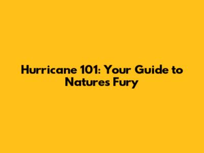 Hurricane 101: Your Guide to Nature's Fury