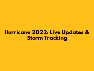Hurricane 2022: Live Updates & Storm Tracking