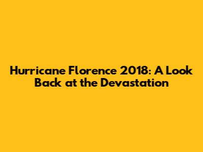 Hurricane Florence 2018: A Look Back at the Devastation
