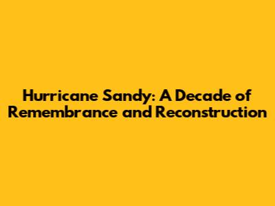 Hurricane Sandy: A Decade of Remembrance and Reconstruction