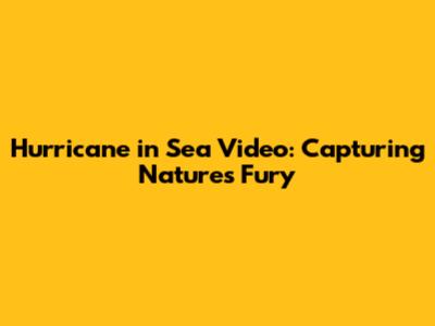 Hurricane in Sea Video: Capturing Nature's Fury