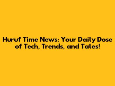 Huruf Time News: Your Daily Dose of Tech, Trends, and Tales!
