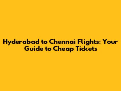 Hyderabad to Chennai Flights: Your Guide to Cheap Tickets