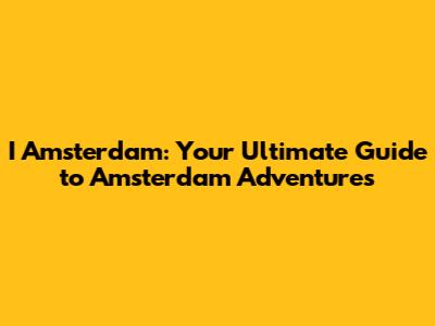 I Amsterdam: Your Ultimate Guide to Amsterdam Adventures