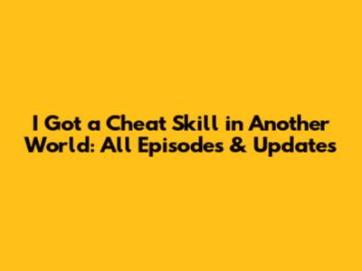 I Got a Cheat Skill in Another World: All Episodes & Updates
