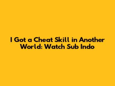 I Got a Cheat Skill in Another World: Watch Sub Indo
