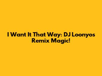 I Want It That Way: DJ Loonyo's Remix Magic!