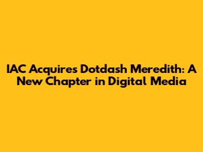 IAC Acquires Dotdash Meredith: A New Chapter in Digital Media