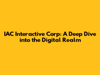 IAC Interactive Corp: A Deep Dive into the Digital Realm