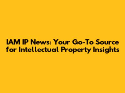 IAM IP News: Your Go-To Source for Intellectual Property Insights