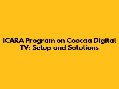 ICARA Program on Coocaa Digital TV: Setup and Solutions