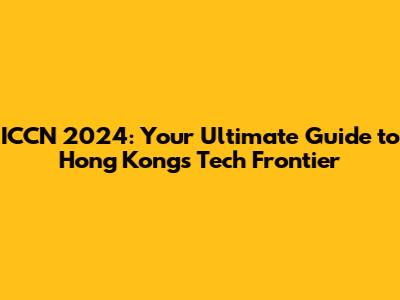 ICCN 2024: Your Ultimate Guide to Hong Kong's Tech Frontier