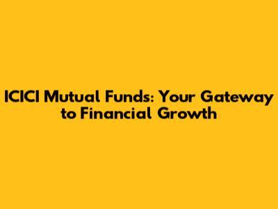 ICICI Mutual Funds: Your Gateway to Financial Growth